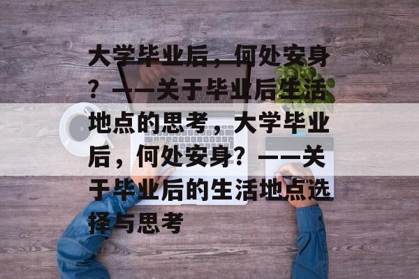 大学毕业后，何处安身？——关于毕业后生活地点的思考，大学毕业后，何处安身？——关于毕业后的生活地点选择与思考