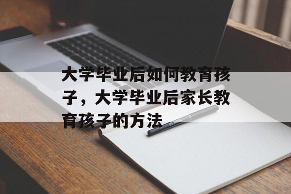 大学毕业后如何教育孩子，大学毕业后家长教育孩子的方法