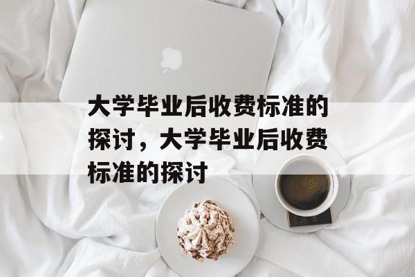 大学毕业后收费标准的探讨，大学毕业后收费标准的探讨