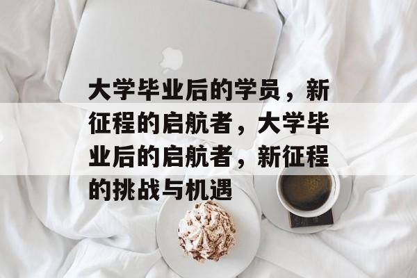 大学毕业后的学员，新征程的启航者，大学毕业后的启航者，新征程的挑战与机遇