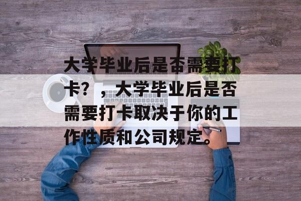 大学毕业后是否需要打卡？，大学毕业后是否需要打卡取决于你的工作性质和公司规定。