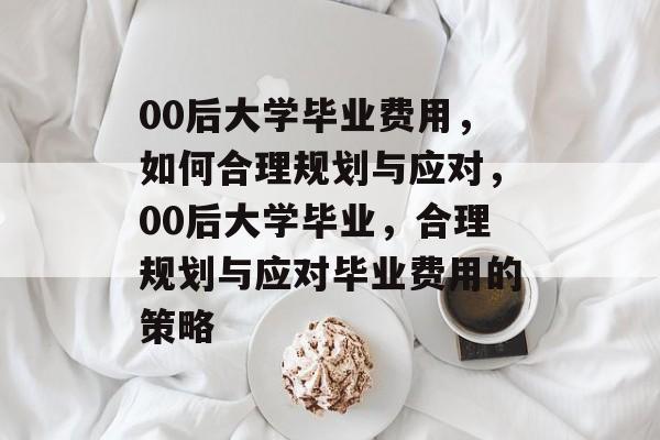 00后大学毕业费用，如何合理规划与应对，00后大学毕业，合理规划与应对毕业费用的策略