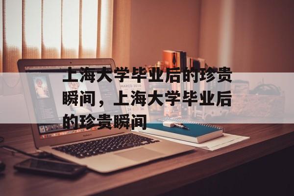 上海大学毕业后的珍贵瞬间，上海大学毕业后的珍贵瞬间