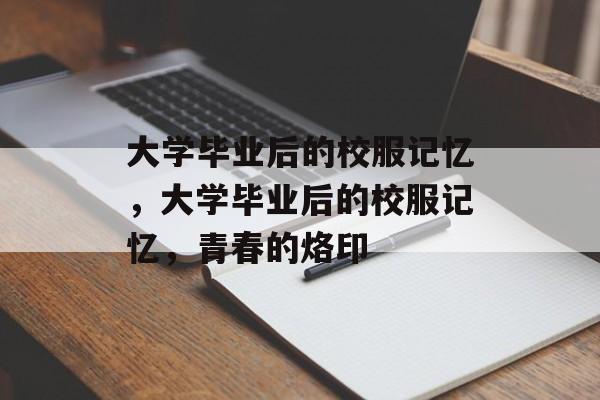 大学毕业后的校服记忆，大学毕业后的校服记忆，青春的烙印