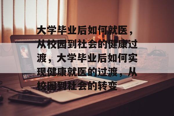 大学毕业后如何就医，从校园到社会的健康过渡，大学毕业后如何实现健康就医的过渡，从校园到社会的转变