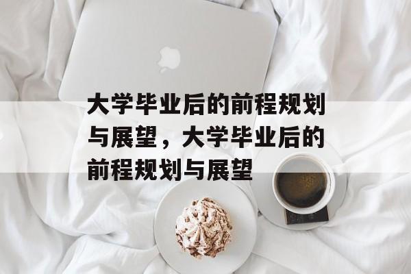 大学毕业后的前程规划与展望，大学毕业后的前程规划与展望