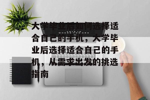 大学毕业后如何选择适合自己的手机，大学毕业后选择适合自己的手机，从需求出发的挑选指南