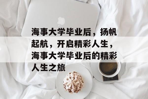 海事大学毕业后，扬帆起航，开启精彩人生，海事大学毕业后的精彩人生之旅