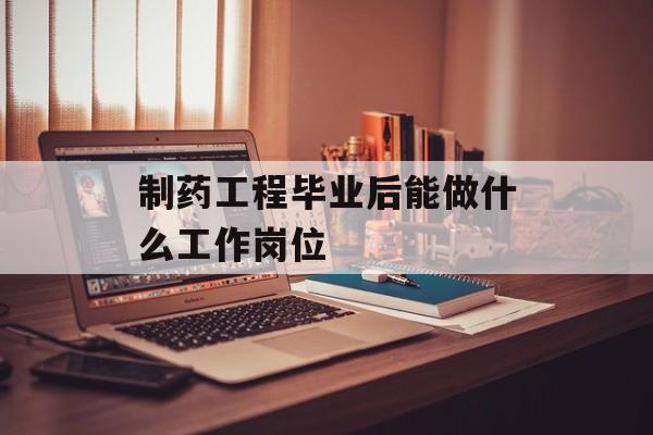 制药工程毕业后能做什么工作岗位