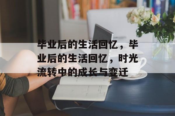 毕业后的生活回忆，毕业后的生活回忆，时光流转中的成长与变迁