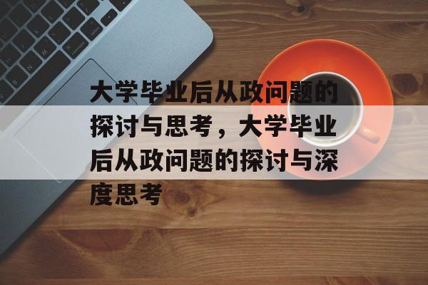 大学毕业后从政问题的探讨与思考，大学毕业后从政问题的探讨与深度思考