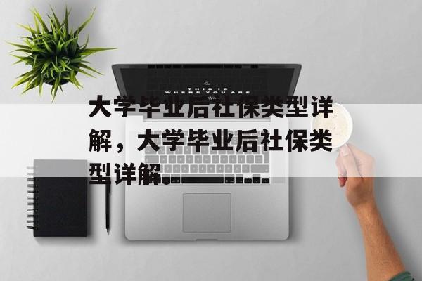 大学毕业后社保类型详解，大学毕业后社保类型详解。