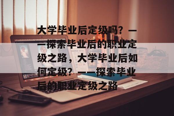 大学毕业后定级吗？——探索毕业后的职业定级之路，大学毕业后如何定级？——探索毕业后的职业定级之路