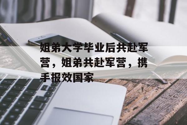 姐弟大学毕业后共赴军营，姐弟共赴军营，携手报效国家