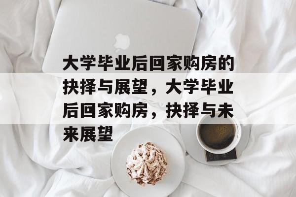 大学毕业后回家购房的抉择与展望，大学毕业后回家购房，抉择与未来展望