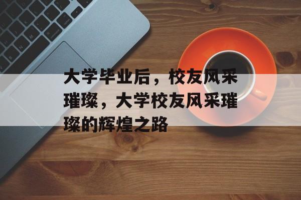 大学毕业后，校友风采璀璨，大学校友风采璀璨的辉煌之路