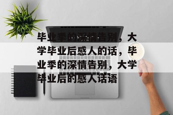 毕业季的深情告别，大学毕业后感人的话，毕业季的深情告别，大学毕业后的感人话语