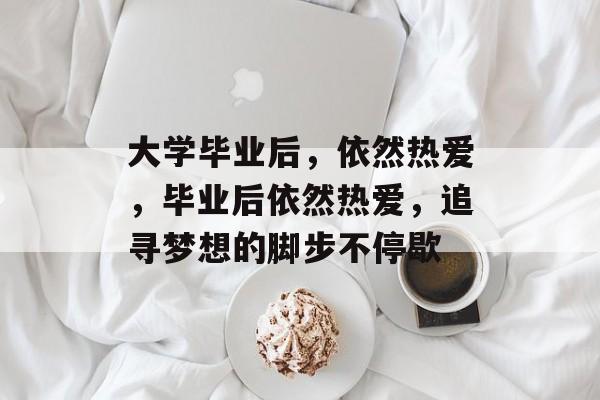 大学毕业后，依然热爱，毕业后依然热爱，追寻梦想的脚步不停歇