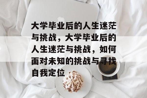 大学毕业后的人生迷茫与挑战，大学毕业后的人生迷茫与挑战，如何面对未知的挑战与寻找自我定位