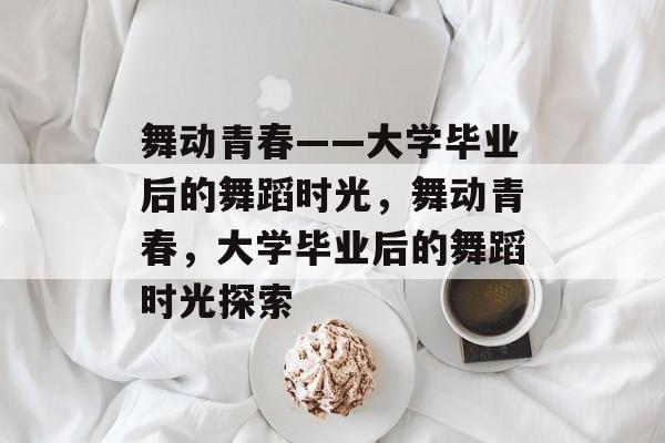 舞动青春——大学毕业后的舞蹈时光，舞动青春，大学毕业后的舞蹈时光探索