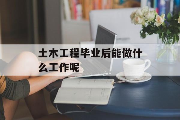 土木工程毕业后能做什么工作呢