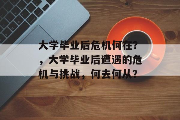 大学毕业后危机何在？，大学毕业后遭遇的危机与挑战，何去何从？