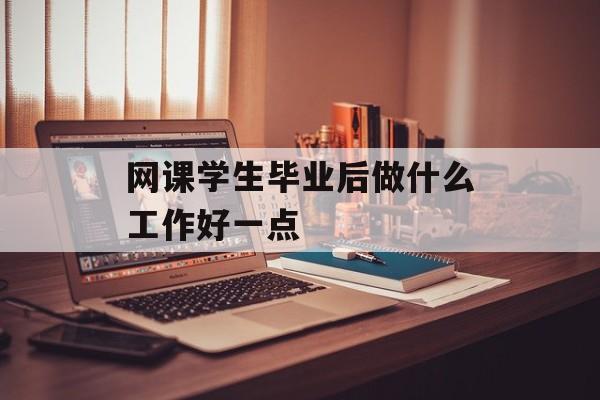 网课学生毕业后做什么工作好一点