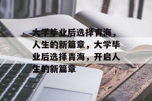 大学毕业后选择青海，人生的新篇章，大学毕业后选择青海，开启人生的新篇章