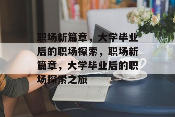 职场新篇章，大学毕业后的职场探索，职场新篇章，大学毕业后的职场探索之旅