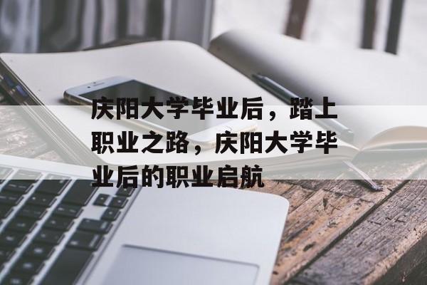 庆阳大学毕业后，踏上职业之路，庆阳大学毕业后的职业启航