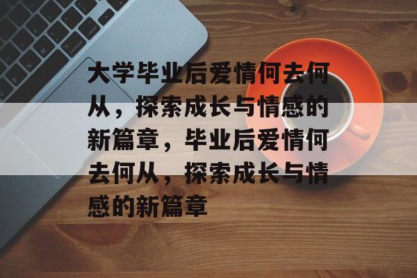 大学毕业后爱情何去何从，探索成长与情感的新篇章，毕业后爱情何去何从，探索成长与情感的新篇章