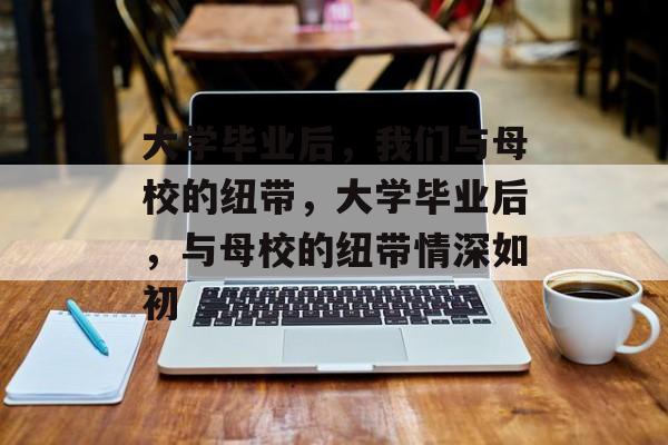 大学毕业后，我们与母校的纽带，大学毕业后，与母校的纽带情深如初