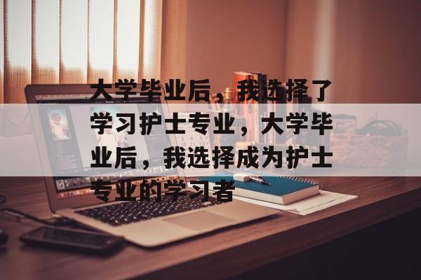 大学毕业后，我选择了学习护士专业，大学毕业后，我选择成为护士专业的学习者