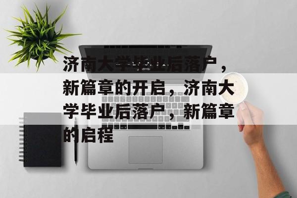 济南大学毕业后落户，新篇章的开启，济南大学毕业后落户，新篇章的启程