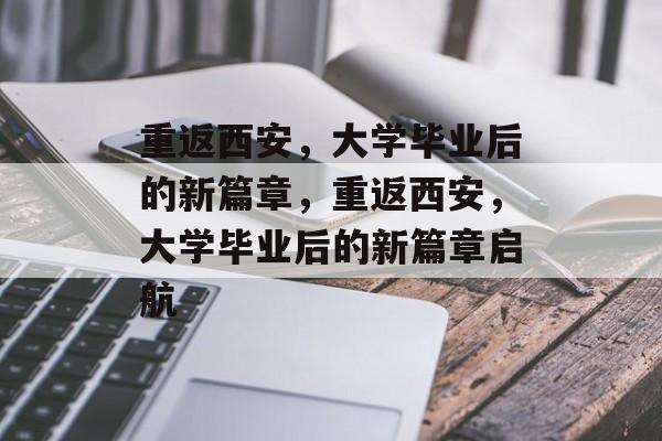 重返西安，大学毕业后的新篇章，重返西安，大学毕业后的新篇章启航