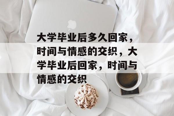 大学毕业后多久回家，时间与情感的交织，大学毕业后回家，时间与情感的交织