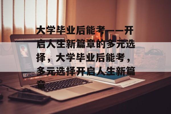 大学毕业后能考——开启人生新篇章的多元选择，大学毕业后能考，多元选择开启人生新篇章