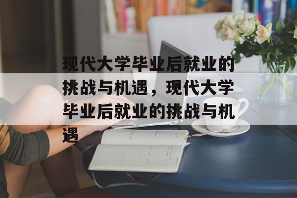 现代大学毕业后就业的挑战与机遇，现代大学毕业后就业的挑战与机遇