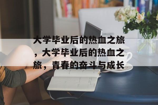 大学毕业后的热血之旅，大学毕业后的热血之旅，青春的奋斗与成长