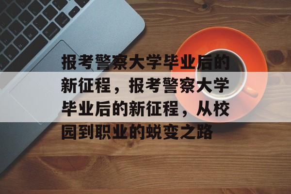 报考警察大学毕业后的新征程，报考警察大学毕业后的新征程，从校园到职业的蜕变之路