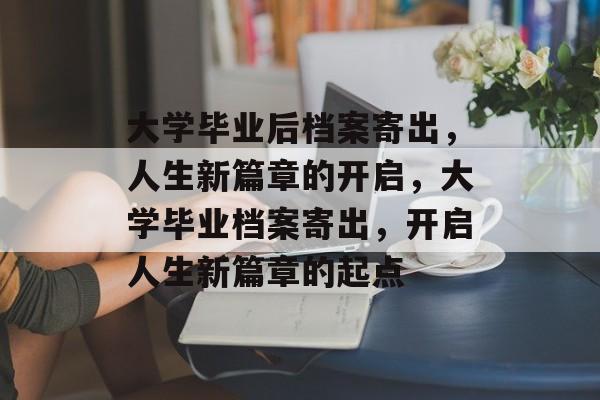 大学毕业后档案寄出，人生新篇章的开启，大学毕业档案寄出，开启人生新篇章的起点