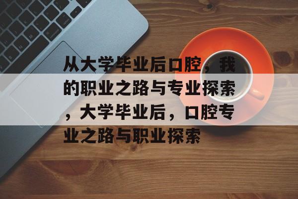 从大学毕业后口腔，我的职业之路与专业探索，大学毕业后，口腔专业之路与职业探索