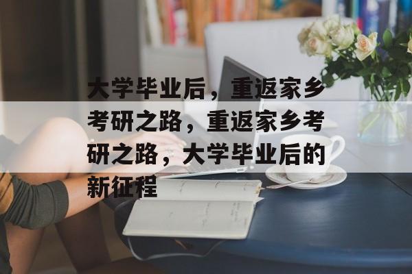 大学毕业后，重返家乡考研之路，重返家乡考研之路，大学毕业后的新征程