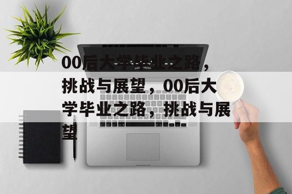 00后大学毕业之路，挑战与展望，00后大学毕业之路，挑战与展望