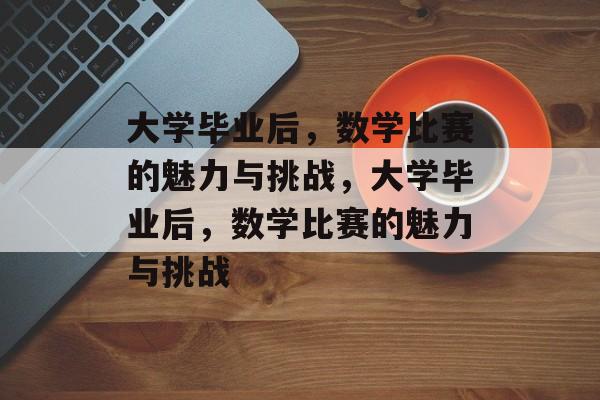 大学毕业后，数学比赛的魅力与挑战，大学毕业后，数学比赛的魅力与挑战