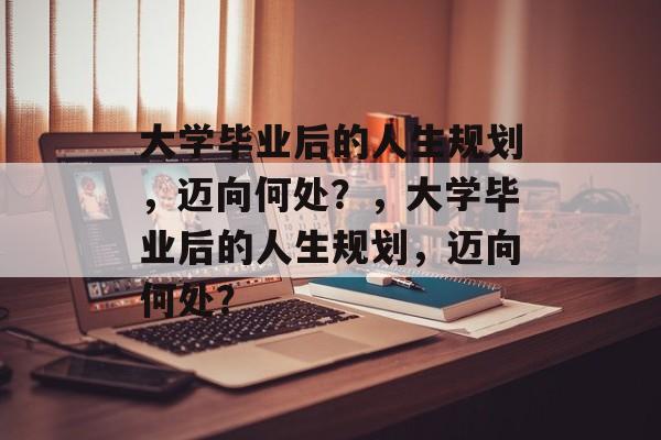 大学毕业后的人生规划，迈向何处？，大学毕业后的人生规划，迈向何处？