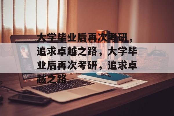 大学毕业后再次考研，追求卓越之路，大学毕业后再次考研，追求卓越之路