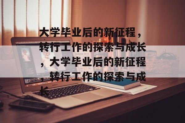 大学毕业后的新征程，转行工作的探索与成长，大学毕业后的新征程，转行工作的探索与成长