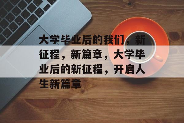 大学毕业后的我们，新征程，新篇章，大学毕业后的新征程，开启人生新篇章