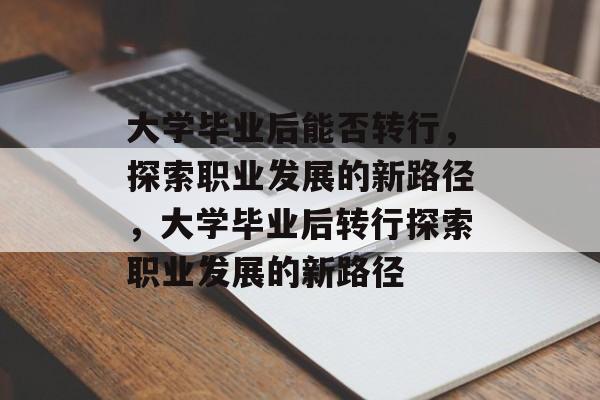 大学毕业后能否转行，探索职业发展的新路径，大学毕业后转行探索职业发展的新路径